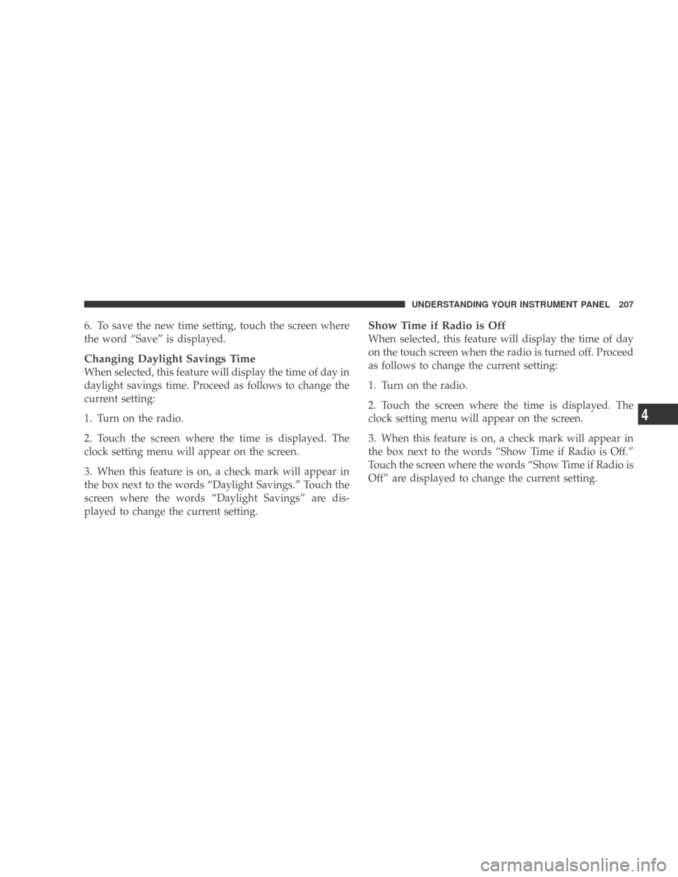 DODGE CALIBER 2009 1.G Owners Manual 6. To save the new time setting, touch the screen where
the word “Save” is displayed.
Changing Daylight Savings Time
When selected, this feature will display the time of day in
daylight savings ti