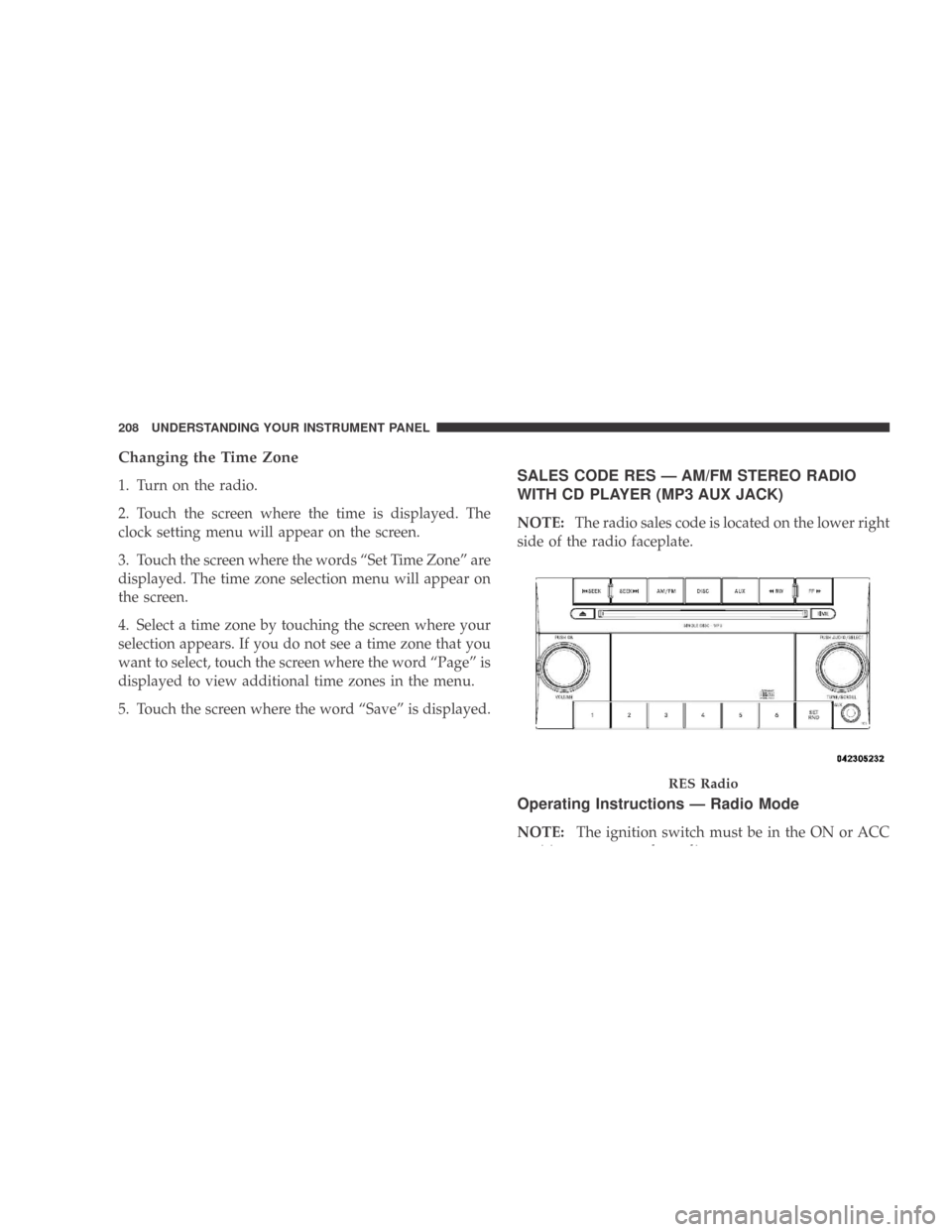 DODGE CALIBER 2009 1.G Owners Manual Changing the Time Zone
1. Turn on the radio.
2. Touch the screen where the time is displayed. The
clock setting menu will appear on the screen.
3. Touch the screen where the words “Set Time Zone” 