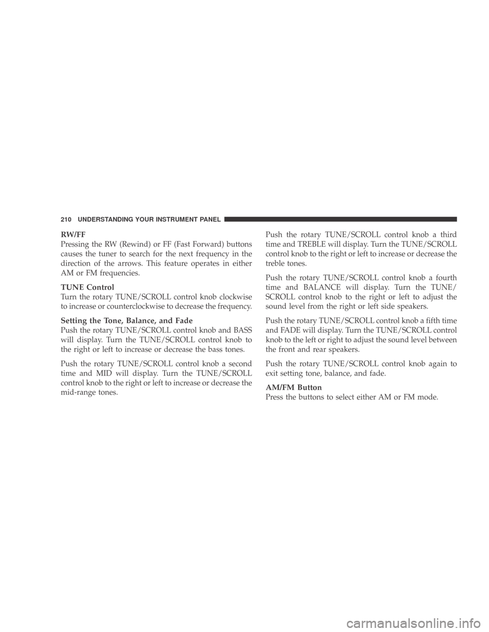 DODGE CALIBER 2009 1.G Owners Manual RW/FF
Pressing the RW (Rewind) or FF (Fast Forward) buttons
causes the tuner to search for the next frequency in the
direction of the arrows. This feature operates in either
AM or FM frequencies.
TUNE