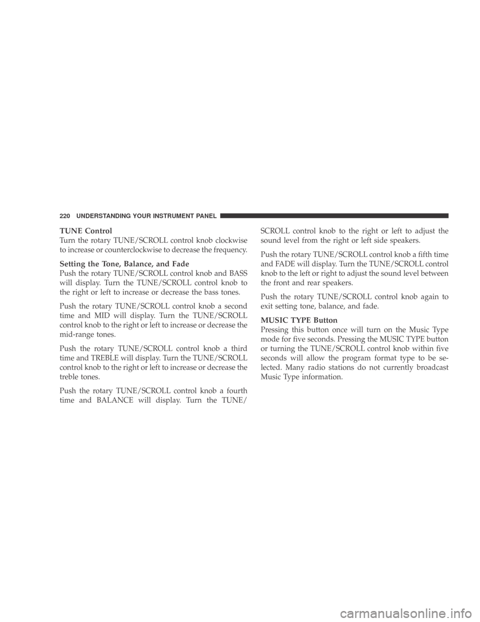 DODGE CALIBER 2009 1.G Owners Manual TUNE Control
Turn the rotary TUNE/SCROLL control knob clockwise
to increase or counterclockwise to decrease the frequency.
Setting the Tone, Balance, and Fade
Push the rotary TUNE/SCROLL control knob 