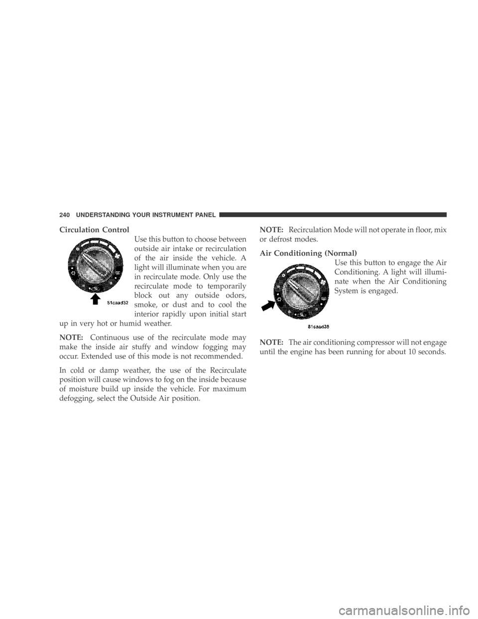 DODGE CALIBER 2009 1.G Owners Manual Circulation Control
Use this button to choose between
outside air intake or recirculation
of the air inside the vehicle. A
light will illuminate when you are
in recirculate mode. Only use the
recircul