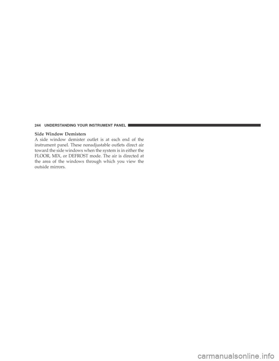 DODGE CALIBER 2009 1.G Owners Manual Side Window Demisters
A side window demister outlet is at each end of the
instrument panel. These nonadjustable outlets direct air
toward the side windows when the system is in either the
FLOOR, MIX, 