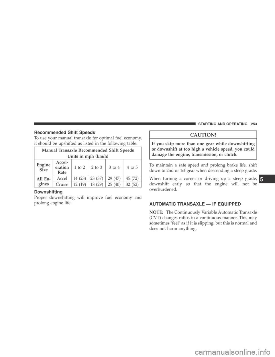 DODGE CALIBER 2009 1.G Owners Manual Recommended Shift Speeds
To use your manual transaxle for optimal fuel economy,
it should be upshifted as listed in the following table.
Manual Transaxle Recommended Shift SpeedsUnits in mph (km/h)
En