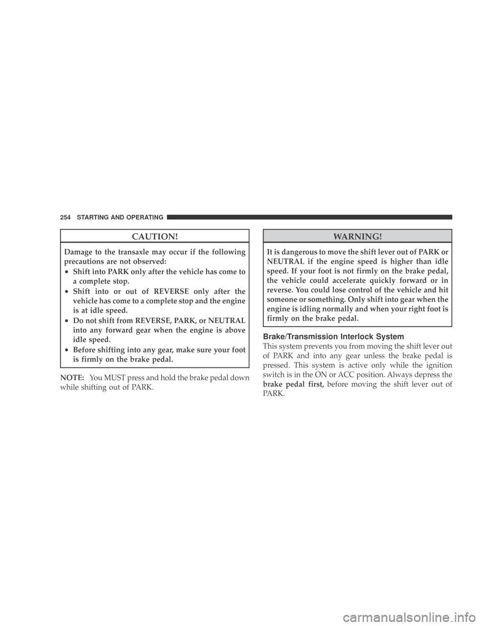 DODGE CALIBER 2009 1.G User Guide CAUTION!
Damage to the transaxle may occur if the following
precautions are not observed:
•Shift into PARK only after the vehicle has come to
a complete stop.
•Shift into or out of REVERSE only af