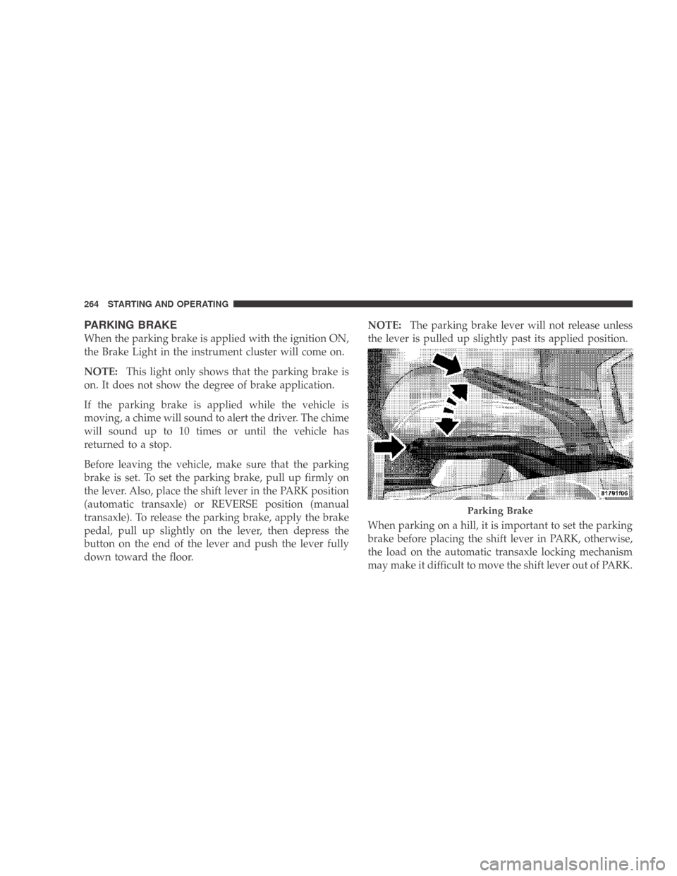 DODGE CALIBER 2009 1.G User Guide PARKING BRAKE
When the parking brake is applied with the ignition ON,
the Brake Light in the instrument cluster will come on.
NOTE:This light only shows that the parking brake is
on. It does not show 