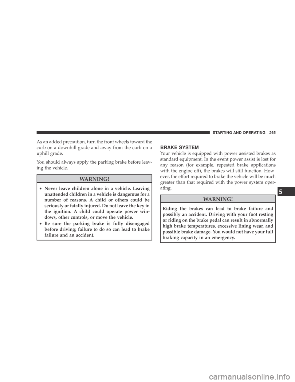 DODGE CALIBER 2009 1.G Owners Manual As an added precaution, turn the front wheels toward the
curb on a downhill grade and away from the curb on a
uphill grade.
You should always apply the parking brake before leav-
ing the vehicle.
WARN