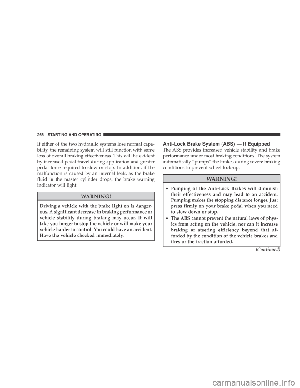 DODGE CALIBER 2009 1.G Owners Manual If either of the two hydraulic systems lose normal capa-
bility, the remaining system will still function with some
loss of overall braking effectiveness. This will be evident
by increased pedal trave