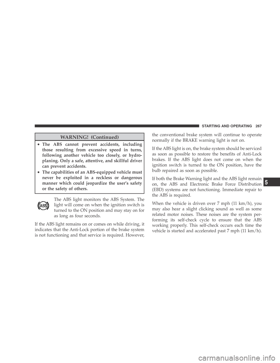 DODGE CALIBER 2009 1.G Owners Manual WARNING! (Continued)
•The ABS cannot prevent accidents, including
those resulting from excessive speed in turns,
following another vehicle too closely, or hydro-
planing. Only a safe, attentive, and