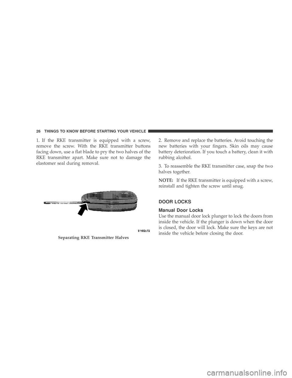 DODGE CALIBER 2009 1.G Owners Manual 1. If the RKE transmitter is equipped with a screw,
remove the screw. With the RKE transmitter buttons
facing down, use a flat blade to pry the two halves of the
RKE transmitter apart. Make sure not t