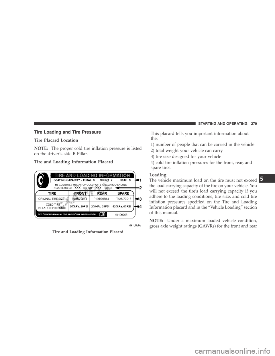 DODGE CALIBER 2009 1.G Owners Manual Tire Loading and Tire Pressure
Tire Placard Location
NOTE:The proper cold tire inflation pressure is listed
on the driver’s side B-Pillar.
Tire and Loading Information Placard
This placard tells you