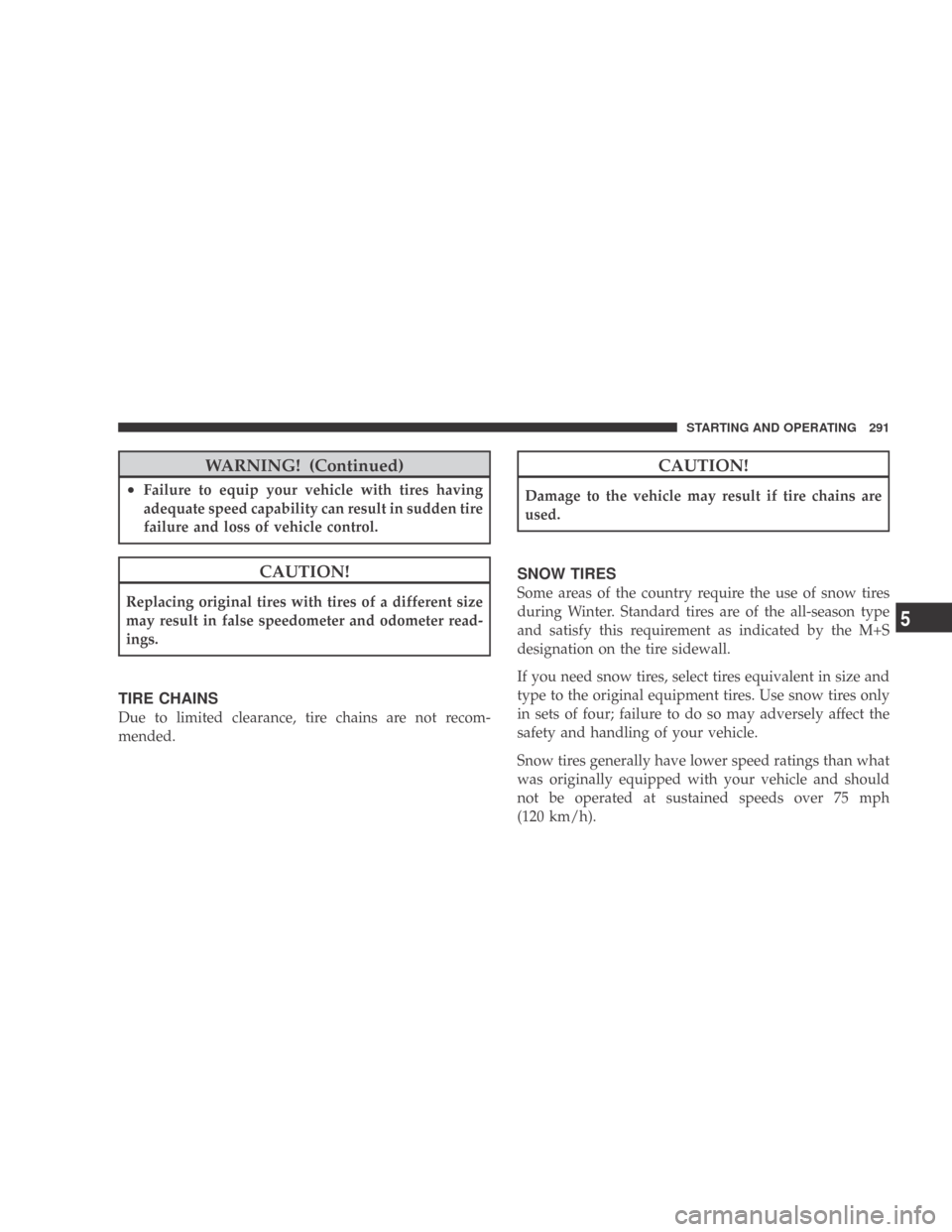 DODGE CALIBER 2009 1.G Owners Manual WARNING! (Continued)
•Failure to equip your vehicle with tires having
adequate speed capability can result in sudden tire
failure and loss of vehicle control.
CAUTION!
Replacing original tires with 