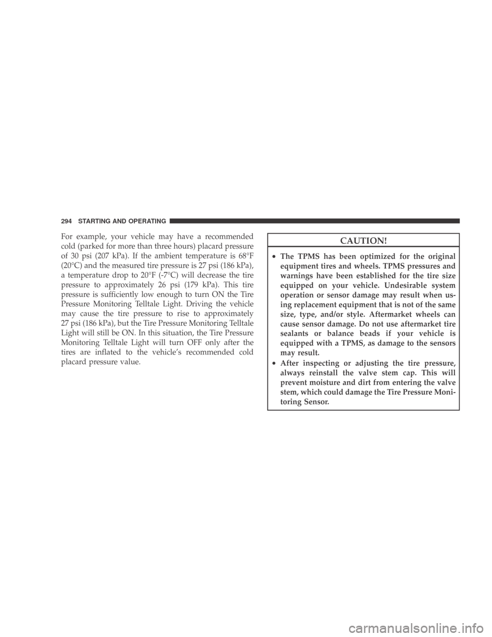 DODGE CALIBER 2009 1.G Owners Manual For example, your vehicle may have a recommended
cold (parked for more than three hours) placard pressure
of 30 psi (207 kPa). If the ambient temperature is 68°F
(20°C) and the measured tire pressur DODGE CALIBER 2009 1.G Owners Manual For example, your vehicle may have a recommended
cold (parked for more than three hours) placard pressure
of 30 psi (207 kPa). If the ambient temperature is 68°F
(20°C) and the measured tire pressur