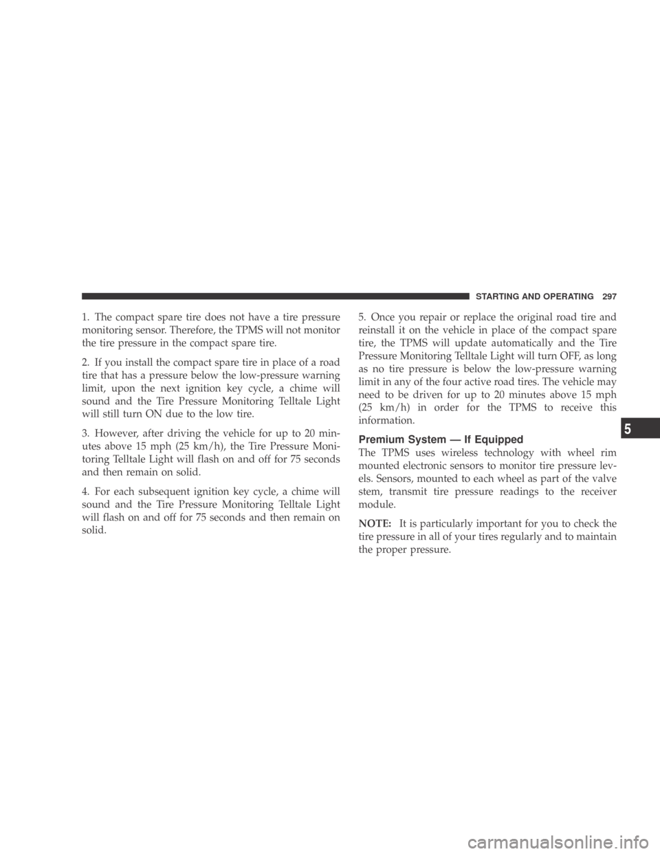 DODGE CALIBER 2009 1.G Owners Manual 1. The compact spare tire does not have a tire pressure
monitoring sensor. Therefore, the TPMS will not monitor
the tire pressure in the compact spare tire.
2. If you install the compact spare tire in DODGE CALIBER 2009 1.G Owners Manual 1. The compact spare tire does not have a tire pressure
monitoring sensor. Therefore, the TPMS will not monitor
the tire pressure in the compact spare tire.
2. If you install the compact spare tire in