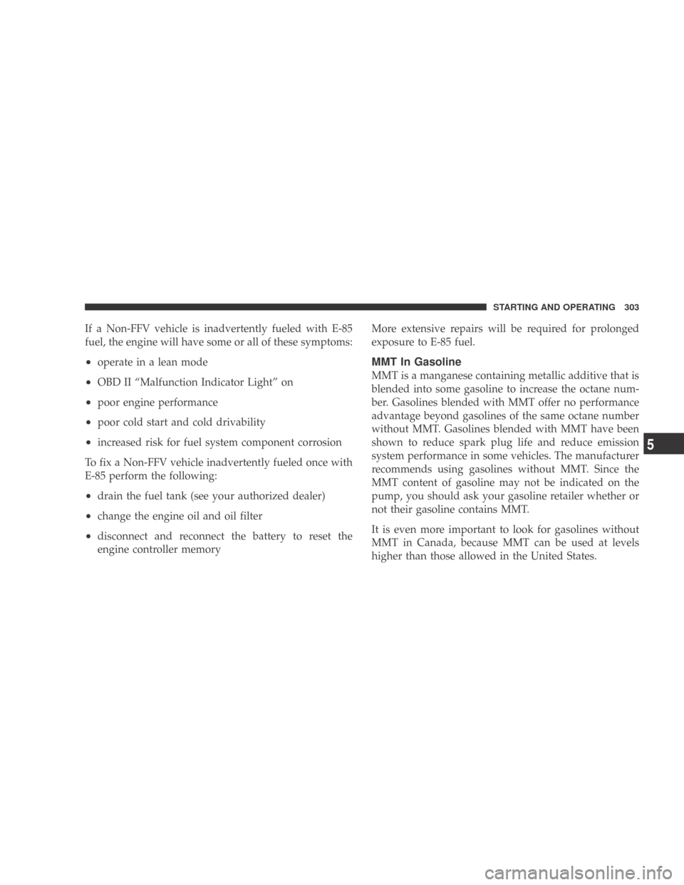 DODGE CALIBER 2009 1.G Owners Manual If a Non-FFV vehicle is inadvertently fueled with E-85
fuel, the engine will have some or all of these symptoms:
•operate in a lean mode
•OBD II “Malfunction Indicator Light” on
•poor engine DODGE CALIBER 2009 1.G Owners Manual If a Non-FFV vehicle is inadvertently fueled with E-85
fuel, the engine will have some or all of these symptoms:
•operate in a lean mode
•OBD II “Malfunction Indicator Light” on
•poor engine