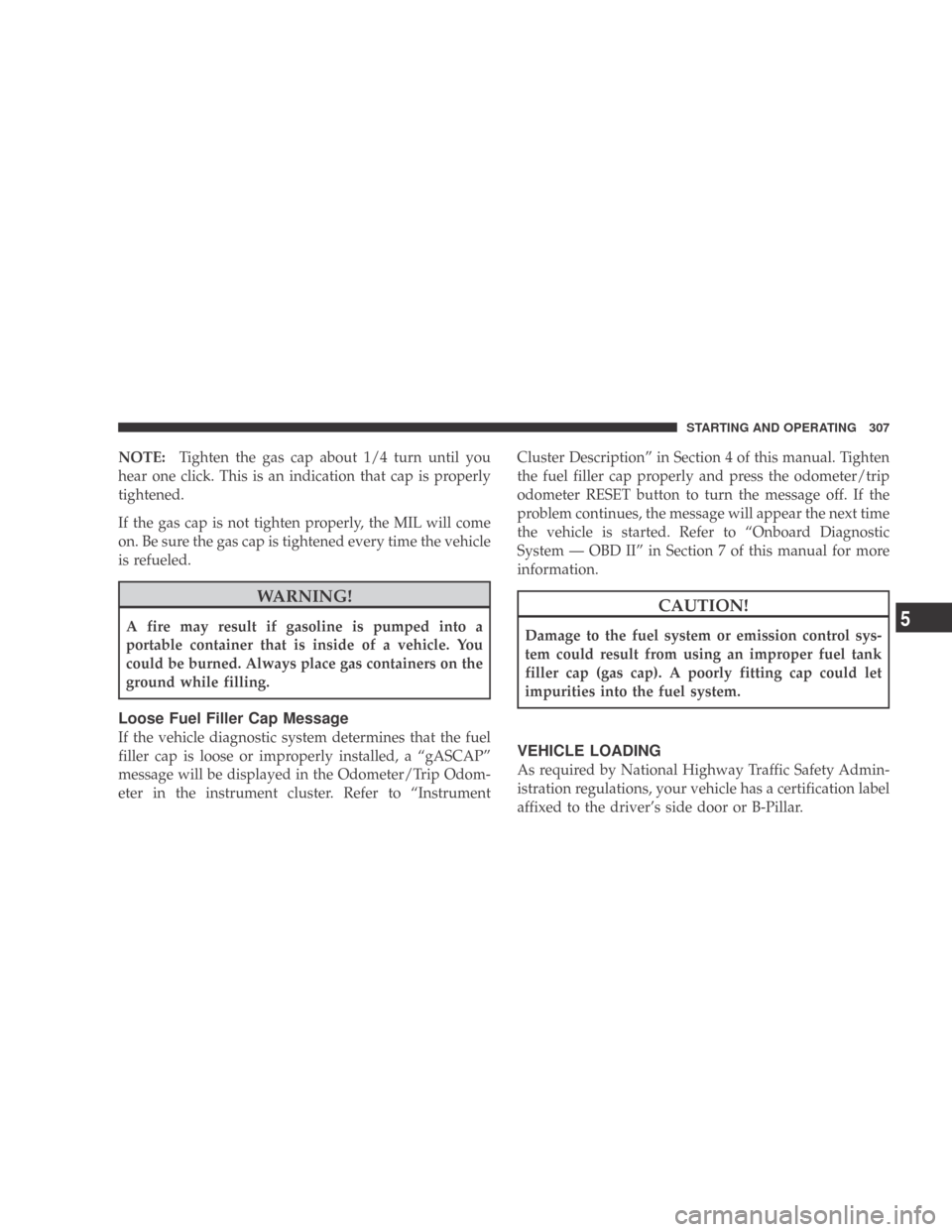 DODGE CALIBER 2009 1.G Owners Manual NOTE:Tighten the gas cap about 1/4 turn until you
hear one click. This is an indication that cap is properly
tightened.
If the gas cap is not tighten properly, the MIL will come
on. Be sure the gas ca DODGE CALIBER 2009 1.G Owners Manual NOTE:Tighten the gas cap about 1/4 turn until you
hear one click. This is an indication that cap is properly
tightened.
If the gas cap is not tighten properly, the MIL will come
on. Be sure the gas ca