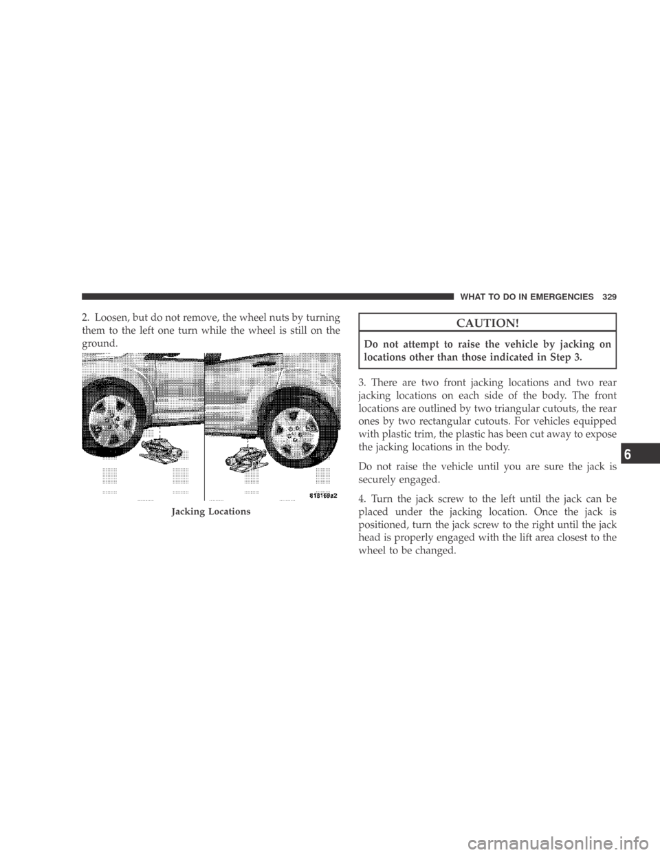DODGE CALIBER 2009 1.G Owners Manual 2. Loosen, but do not remove, the wheel nuts by turning
them to the left one turn while the wheel is still on the
ground.CAUTION!
Do not attempt to raise the vehicle by jacking on
locations other than