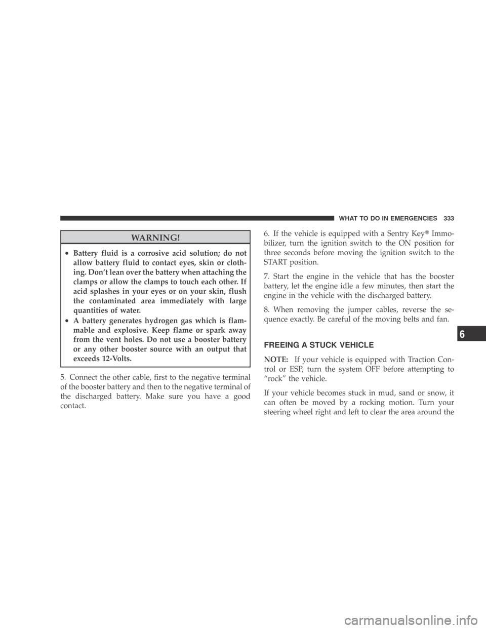 DODGE CALIBER 2009 1.G Owners Manual WARNING!
•Battery fluid is a corrosive acid solution; do not
allow battery fluid to contact eyes, skin or cloth-
ing. Don’t lean over the battery when attaching the
clamps or allow the clamps to t