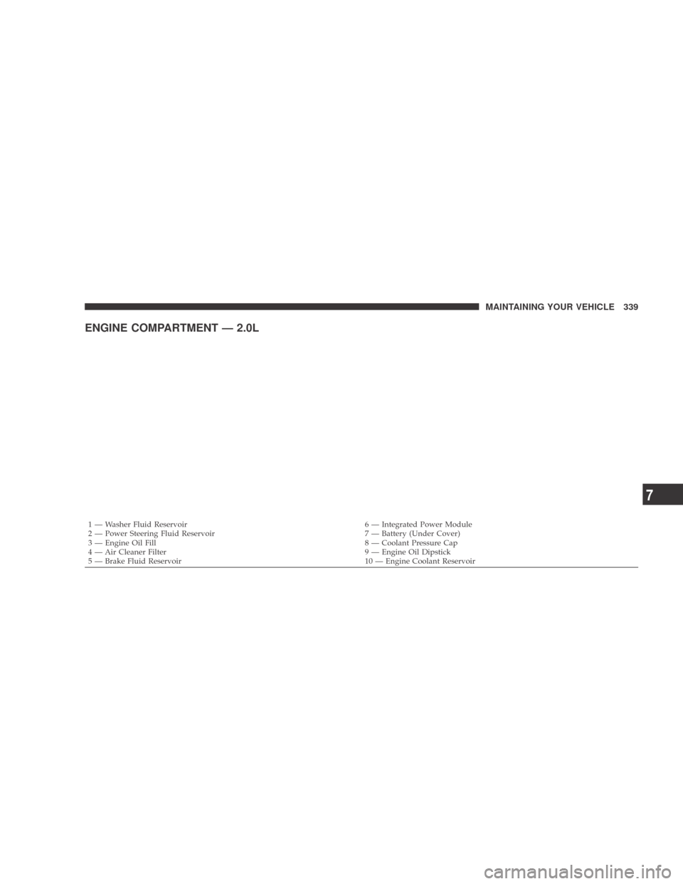 DODGE CALIBER 2009 1.G Owners Manual ENGINE COMPARTMENT — 2.0L
1 — Washer Fluid Reservoir6 — Integrated Power Module
2 — Power Steering Fluid Reservoir 7 — Battery (Under Cover)
3 — Engine Oil Fill 8 — Coolant Pressure Cap

