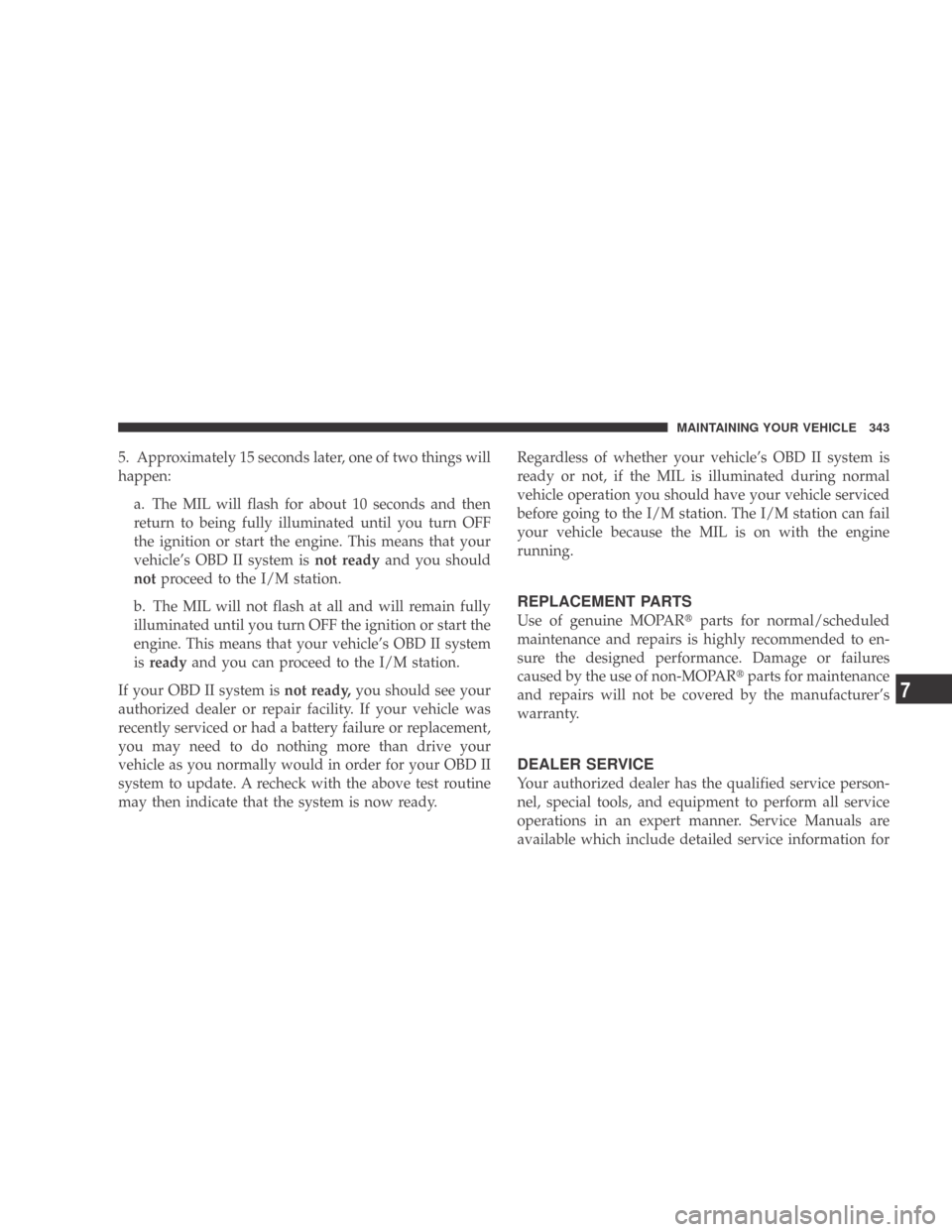 DODGE CALIBER 2009 1.G Owners Manual 5. Approximately 15 seconds later, one of two things will
happen:a. The MIL will flash for about 10 seconds and then
return to being fully illuminated until you turn OFF
the ignition or start the engi