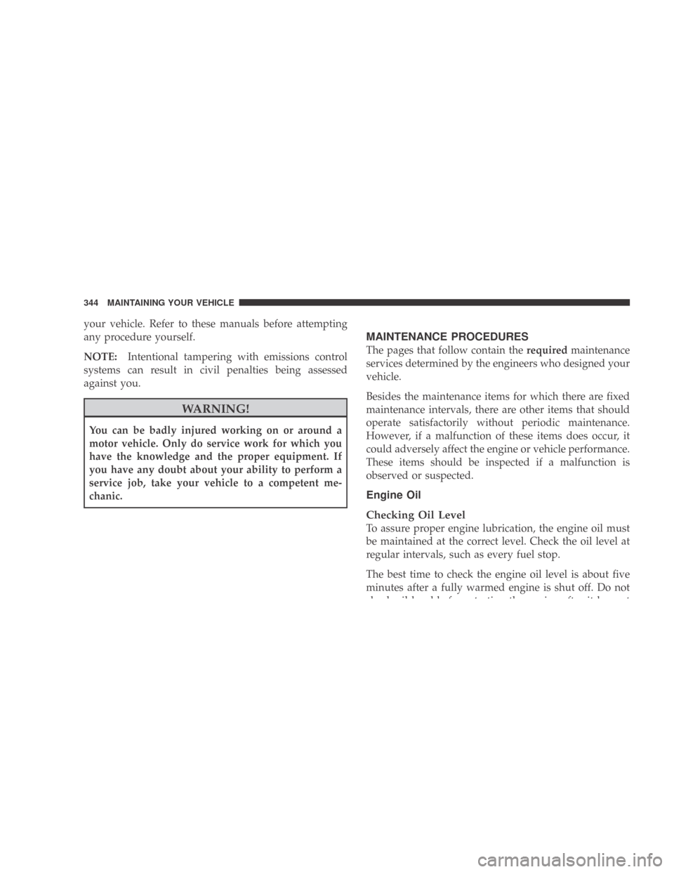 DODGE CALIBER 2009 1.G Owners Manual your vehicle. Refer to these manuals before attempting
any procedure yourself.
NOTE:Intentional tampering with emissions control
systems can result in civil penalties being assessed
against you.
WARNI