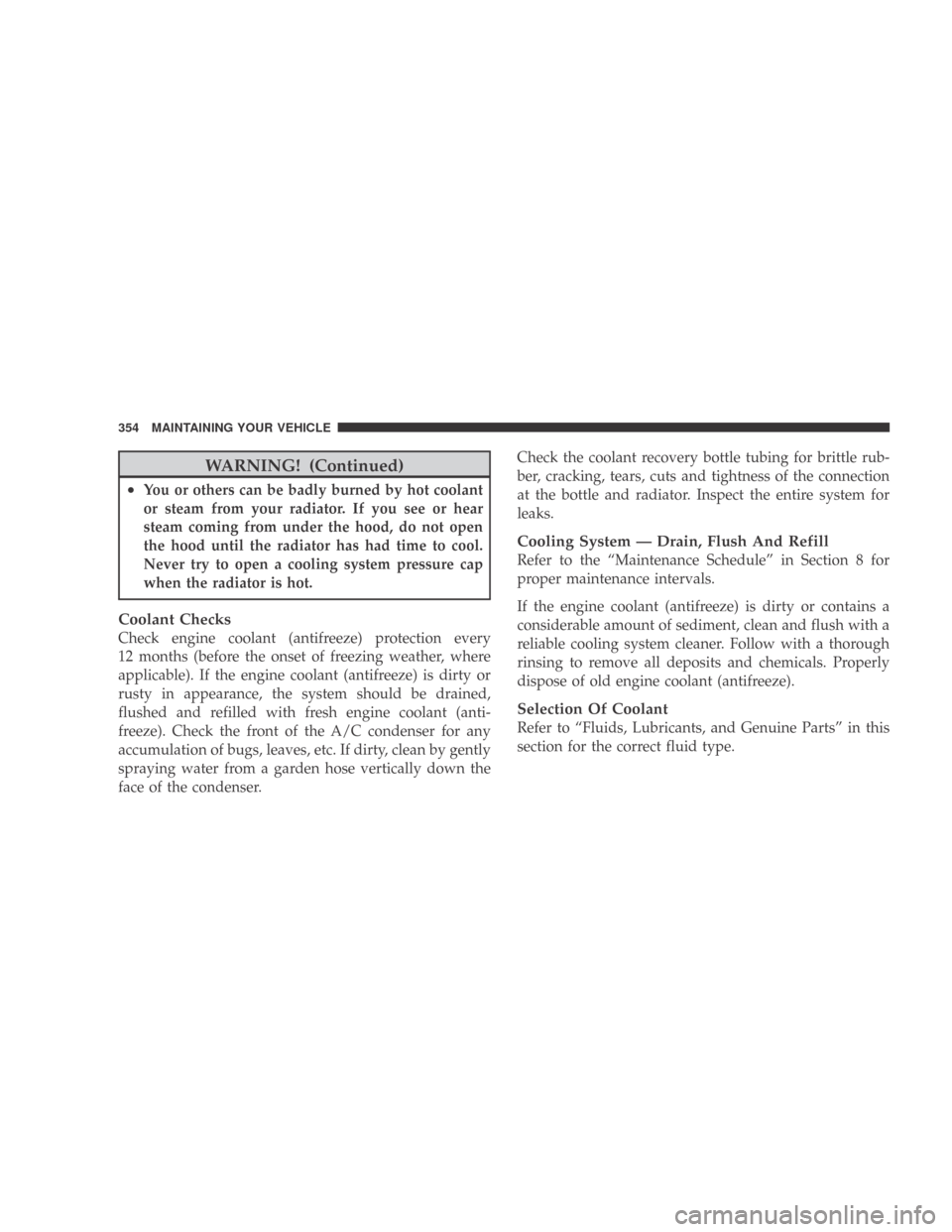 DODGE CALIBER 2009 1.G Owners Manual WARNING! (Continued)
•You or others can be badly burned by hot coolant
or steam from your radiator. If you see or hear
steam coming from under the hood, do not open
the hood until the radiator has h