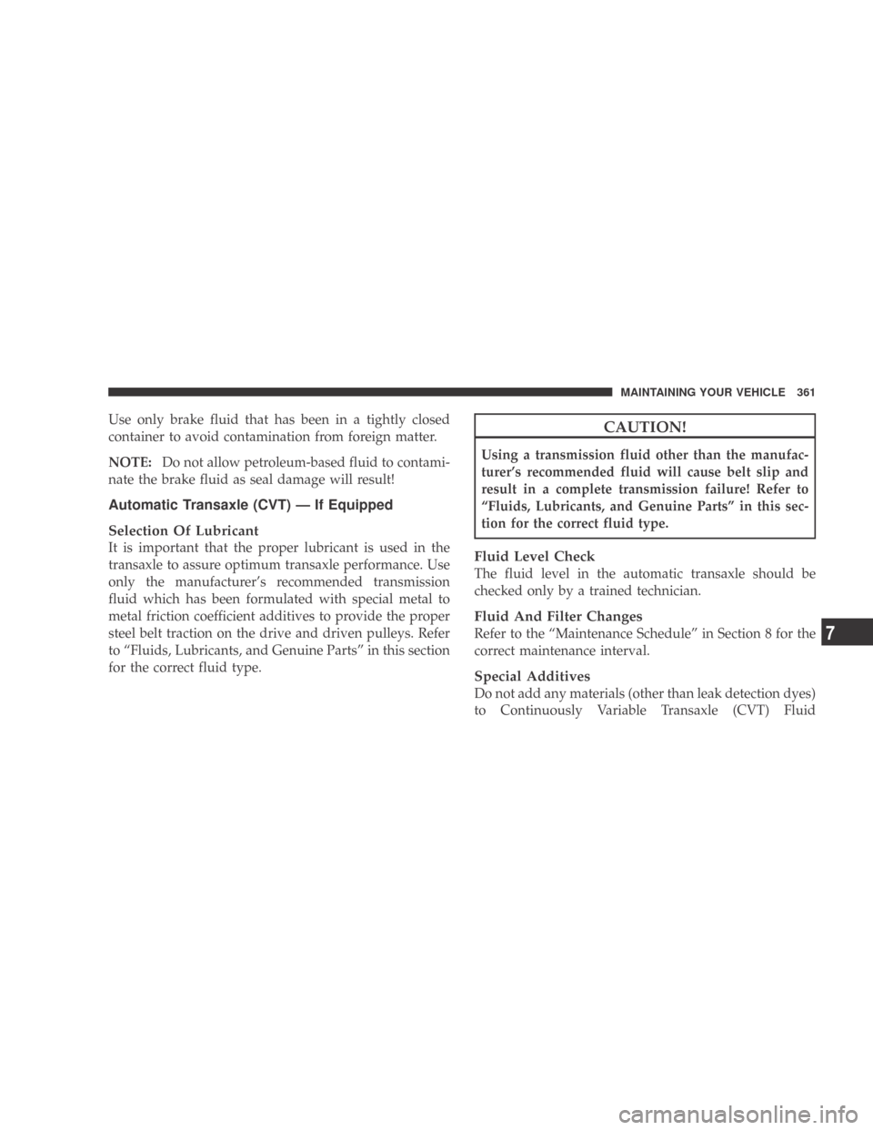 DODGE CALIBER 2009 1.G Owners Manual Use only brake fluid that has been in a tightly closed
container to avoid contamination from foreign matter.
NOTE:Do not allow petroleum-based fluid to contami-
nate the brake fluid as seal damage wil