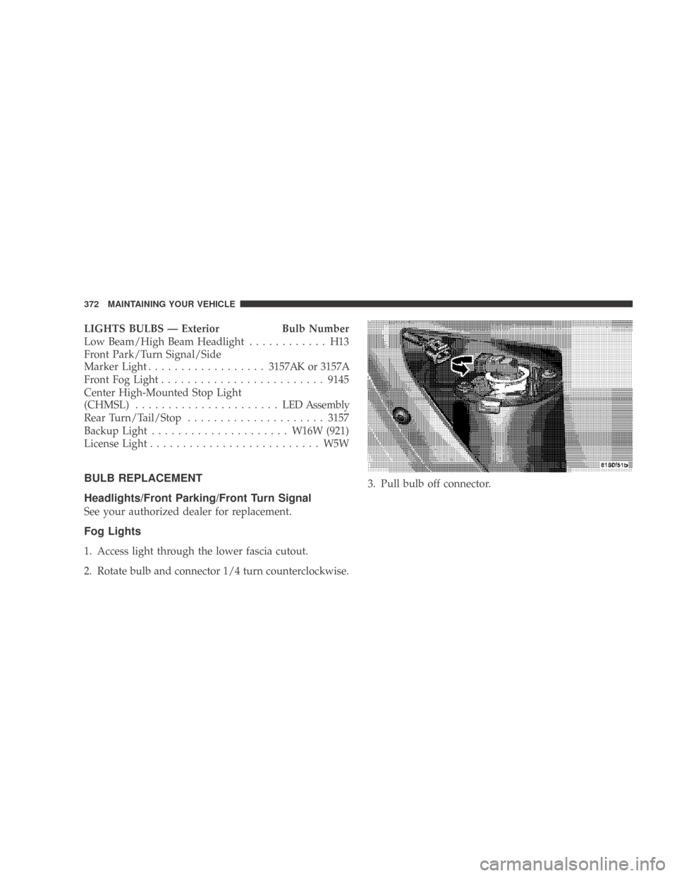 DODGE CALIBER 2009 1.G Owners Manual LIGHTS BULBS — ExteriorBulb Number
Low Beam/High Beam Headlight ............ H13
Front Park/Turn Signal/Side
Marker Light .................. 3157AK or 3157A
Front Fog Light .........................