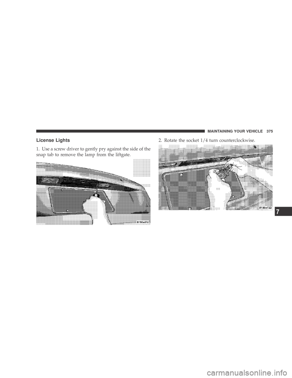 DODGE CALIBER 2009 1.G Owners Manual License Lights
1. Use a screw driver to gently pry against the side of the
snap tab to remove the lamp from the liftgate.2. Rotate the socket 1/4 turn counterclockwise.
MAINTAINING YOUR VEHICLE 375
7 