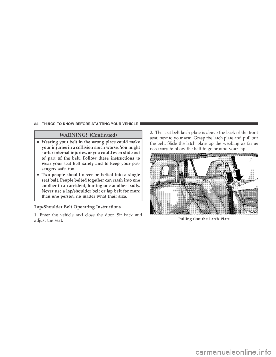 DODGE CALIBER 2009 1.G Owners Guide WARNING! (Continued)
•Wearing your belt in the wrong place could make
your injuries in a collision much worse. You might
suffer internal injuries, or you could even slide out
of part of the belt. Fo