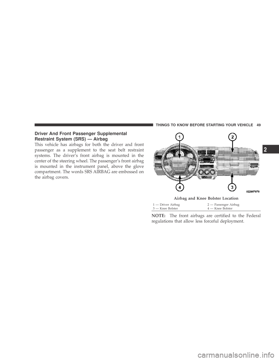 DODGE CALIBER 2009 1.G Owners Manual Driver And Front Passenger Supplemental
Restraint System (SRS) — Airbag
This vehicle has airbags for both the driver and front
passenger as a supplement to the seat belt restraint
systems. The drive