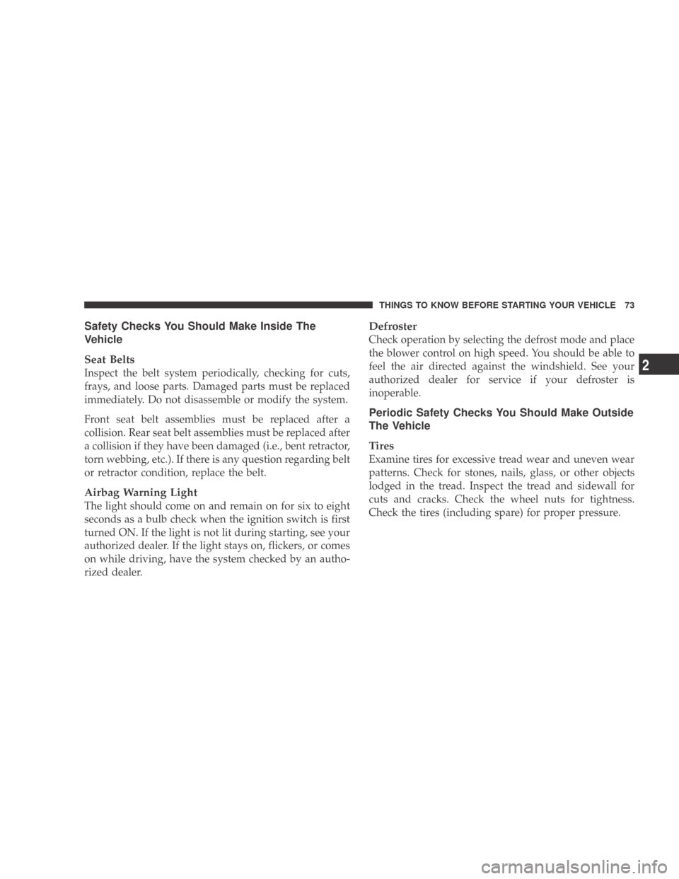 DODGE CALIBER 2009 1.G Owners Manual Safety Checks You Should Make Inside The
Vehicle
Seat Belts
Inspect the belt system periodically, checking for cuts,
frays, and loose parts. Damaged parts must be replaced
immediately. Do not disassem