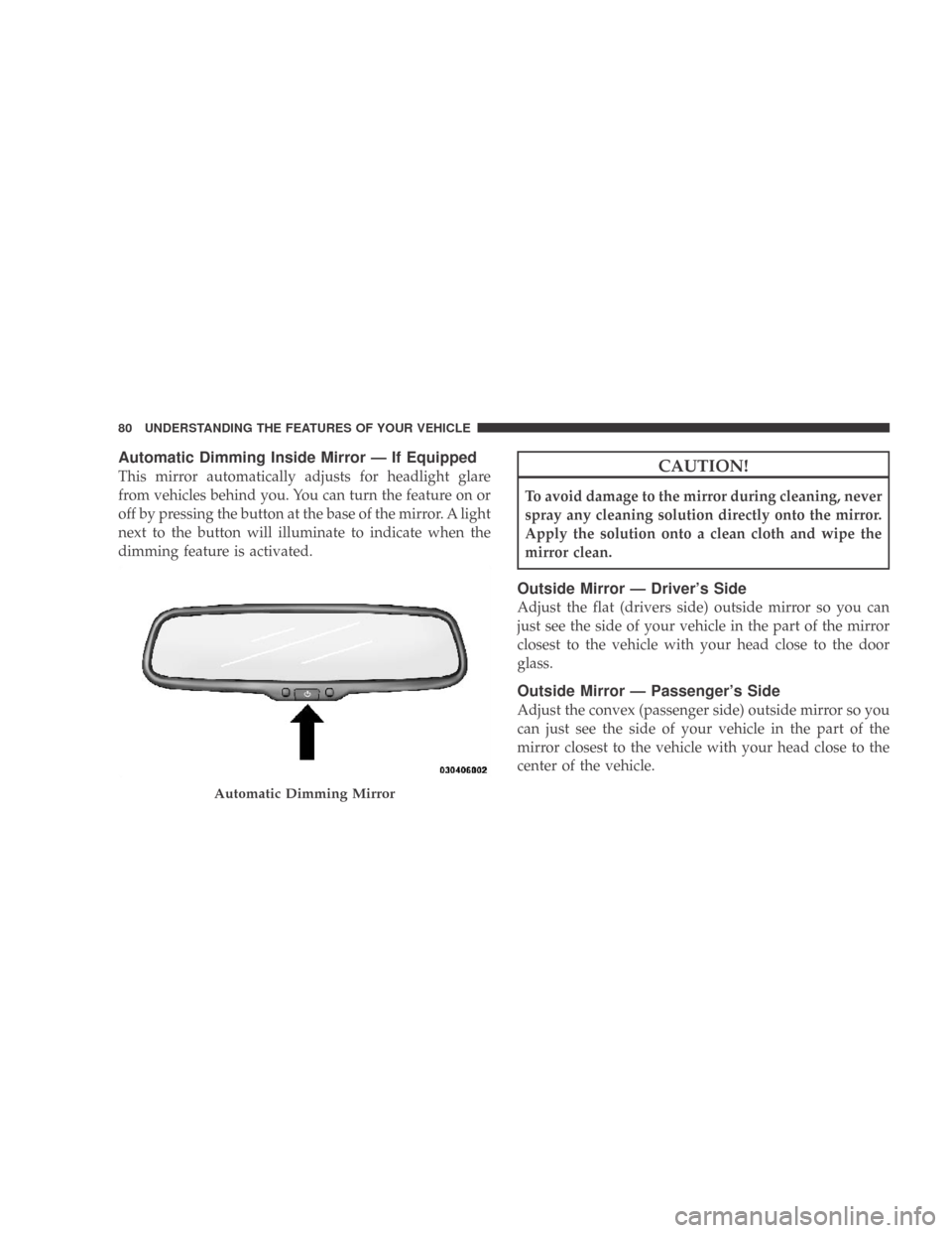 DODGE CALIBER 2009 1.G Owners Manual Automatic Dimming Inside Mirror — If Equipped
This mirror automatically adjusts for headlight glare
from vehicles behind you. You can turn the feature on or
off by pressing the button at the base of