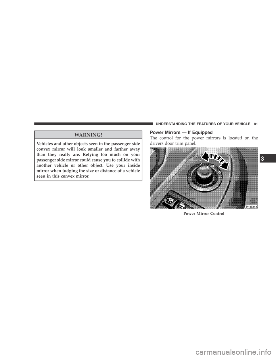 DODGE CALIBER 2009 1.G Owners Manual WARNING!
Vehicles and other objects seen in the passenger side
convex mirror will look smaller and farther away
than they really are. Relying too much on your
passenger side mirror could cause you to 