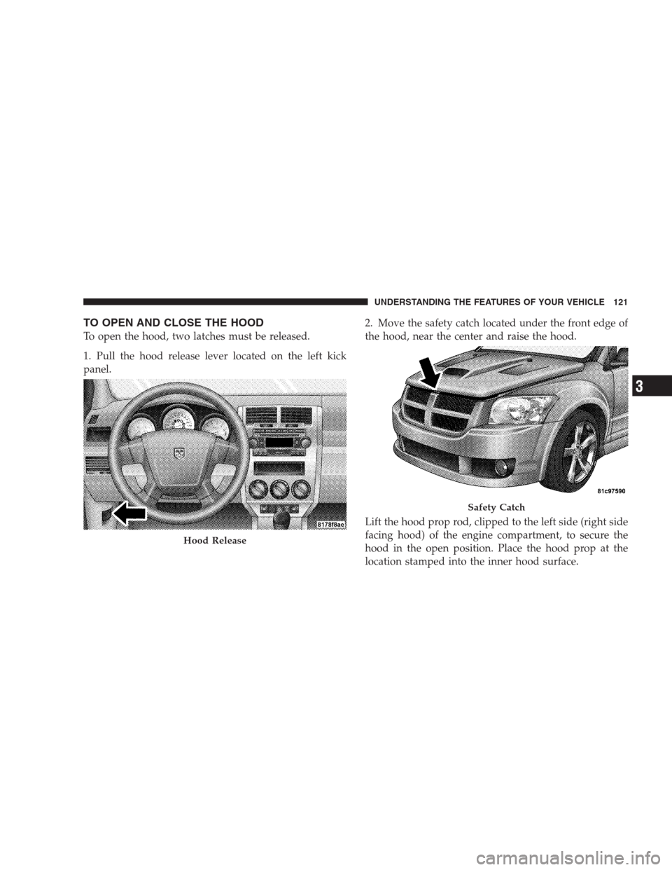 DODGE CALIBER SRT 2009 1.G Owners Manual TO OPEN AND CLOSE THE HOOD
To open the hood, two latches must be released.
1. Pull the hood release lever located on the left kick
panel.2. Move the safety catch located under the front edge of
the ho