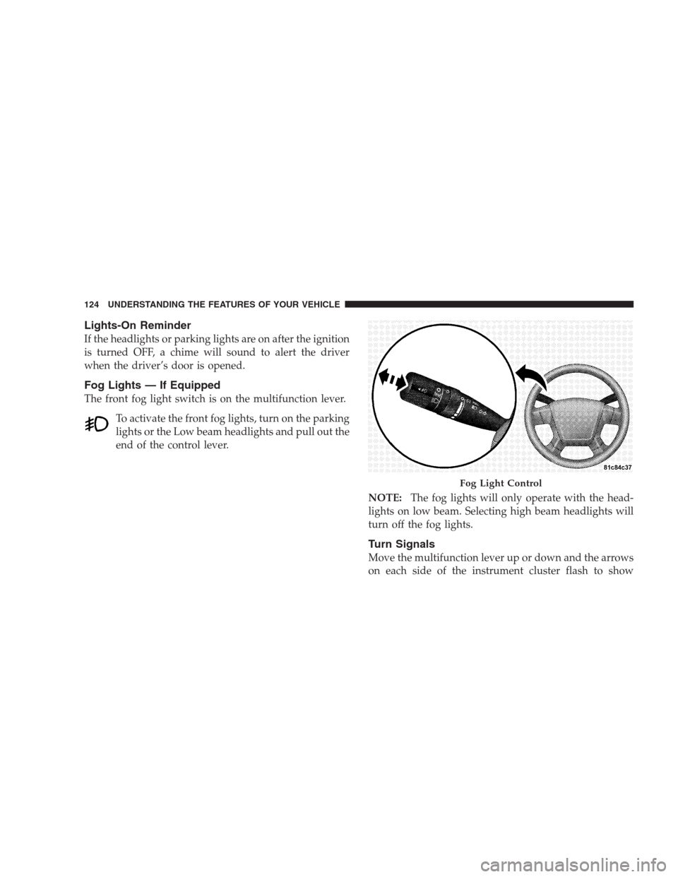 DODGE CALIBER SRT 2009 1.G Owners Manual Lights-On Reminder
If the headlights or parking lights are on after the ignition
is turned OFF, a chime will sound to alert the driver
when the driver’s door is opened.
Fog Lights — If Equipped
Th