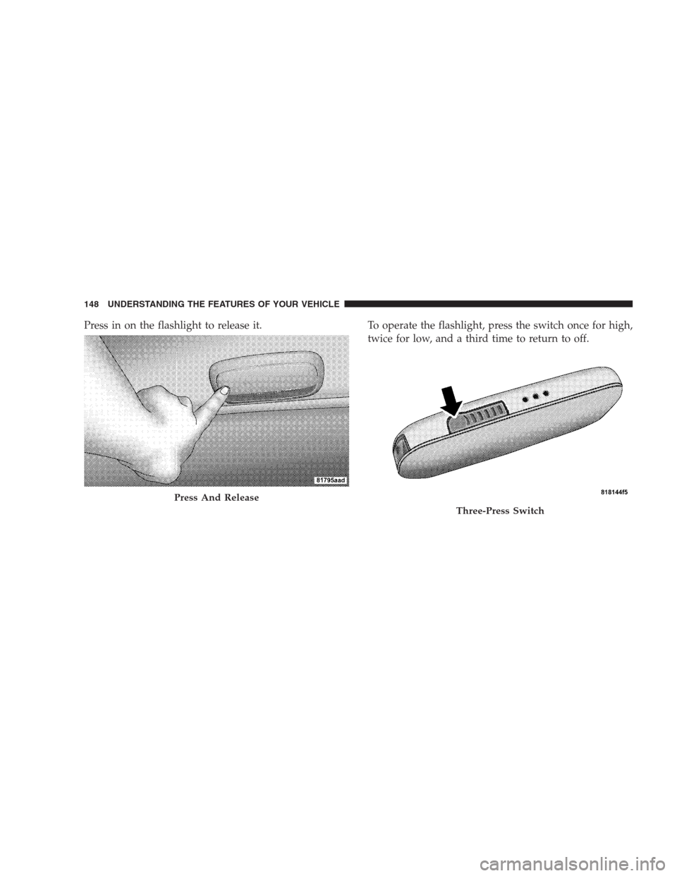 DODGE CALIBER SRT 2009 1.G Owners Manual Press in on the flashlight to release it. To operate the flashlight, press the switch once for high,
twice for low, and a third time to return to off.
Press And Release
Three-Press Switch
148 UNDERSTA