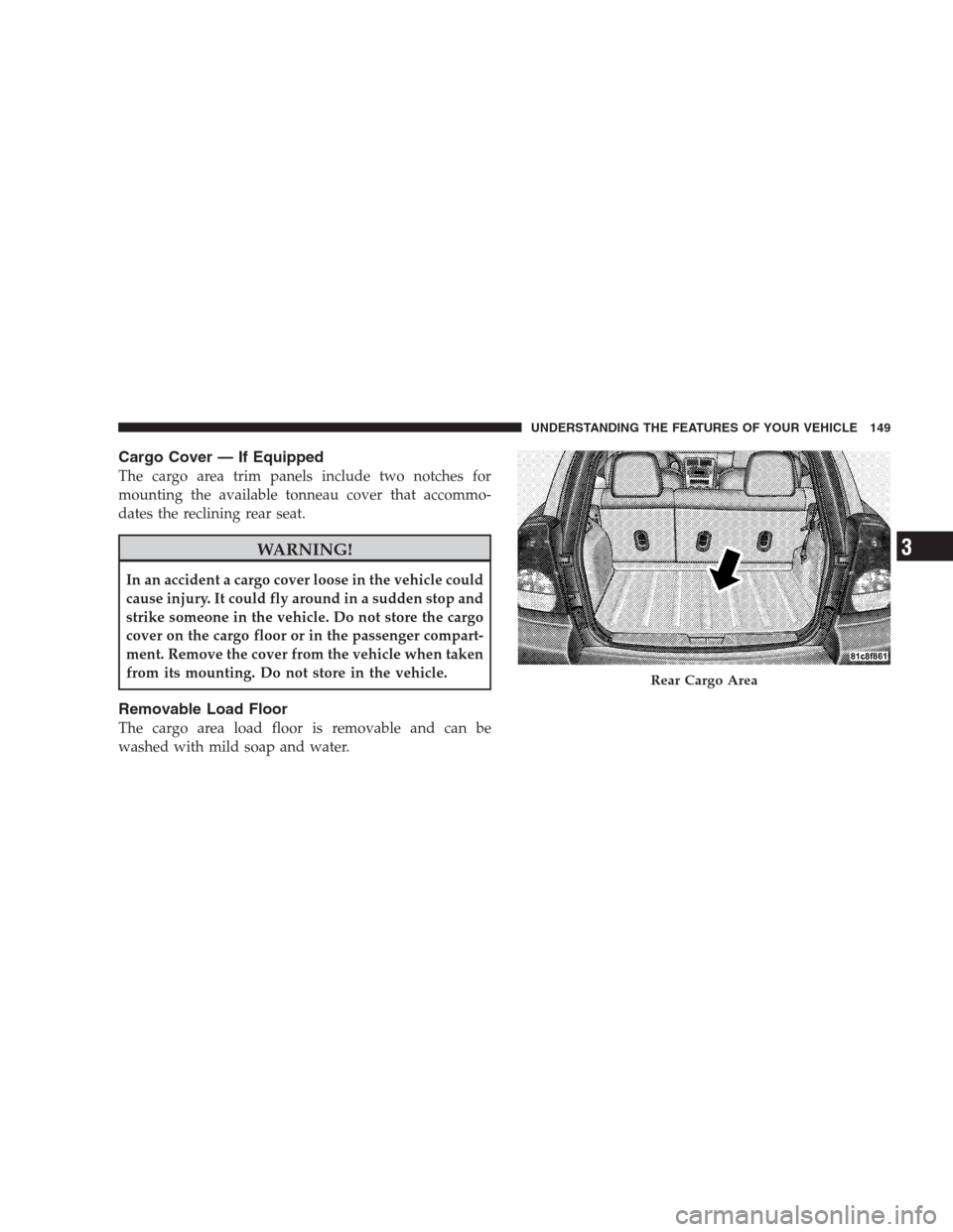 DODGE CALIBER SRT 2009 1.G Owners Manual Cargo Cover — If Equipped
The cargo area trim panels include two notches for
mounting the available tonneau cover that accommo-
dates the reclining rear seat.
WARNING!
In an accident a cargo cover l