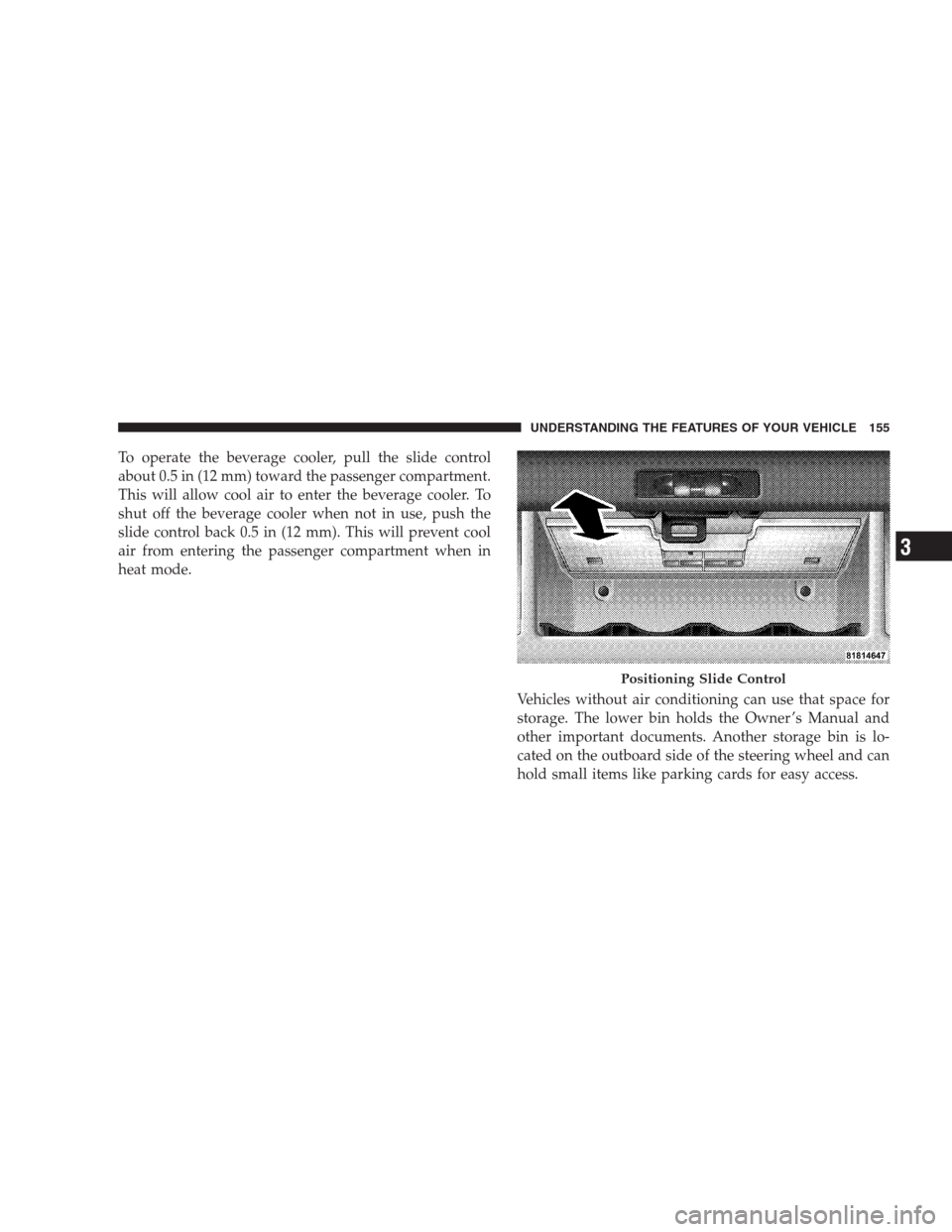 DODGE CALIBER SRT 2009 1.G Owners Manual To operate the beverage cooler, pull the slide control
about 0.5 in (12 mm) toward the passenger compartment.
This will allow cool air to enter the beverage cooler. To
shut off the beverage cooler whe