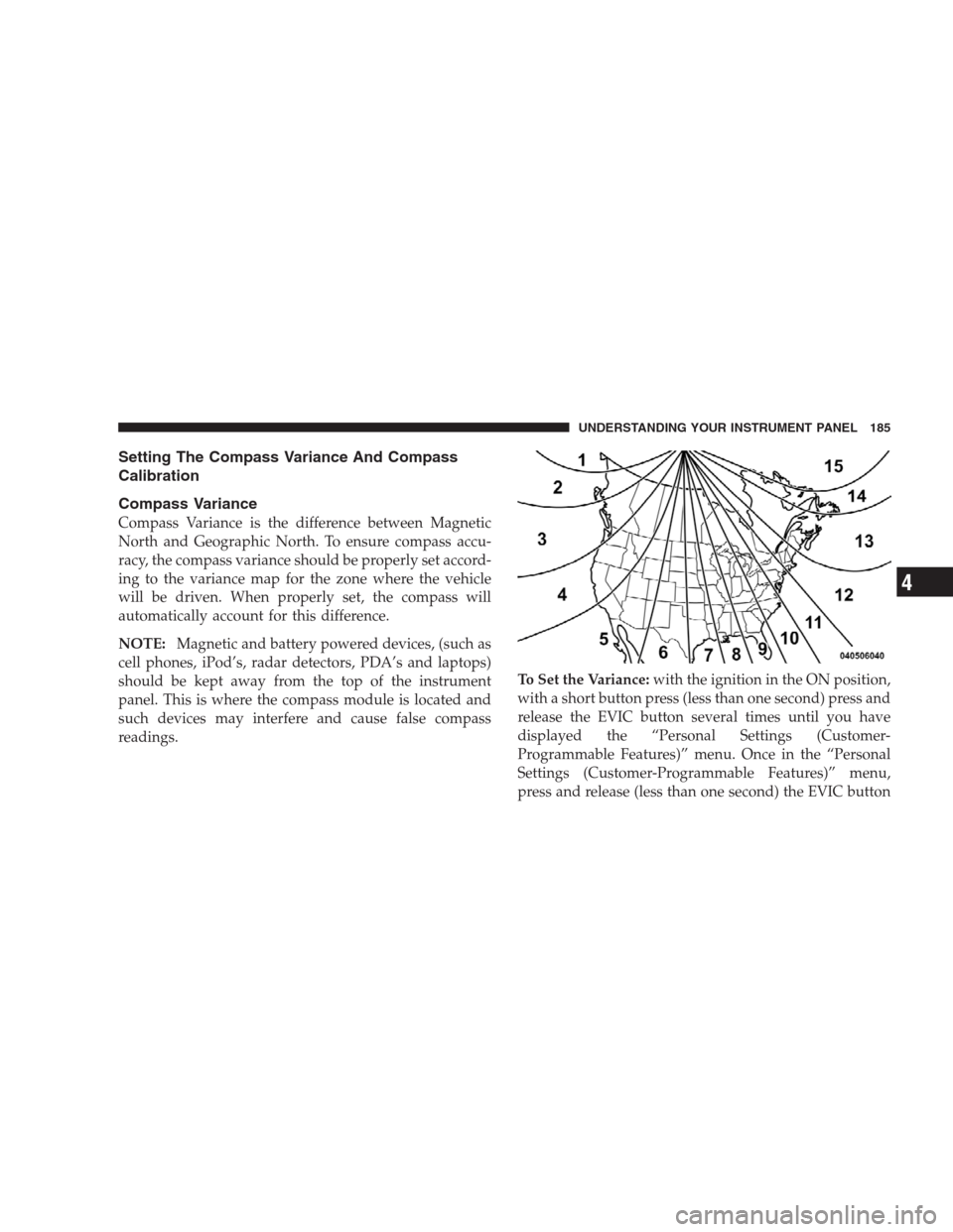 DODGE CALIBER SRT 2009 1.G Owners Manual Setting The Compass Variance And Compass
Calibration
Compass Variance
Compass Variance is the difference between Magnetic
North and Geographic North. To ensure compass accu-
racy, the compass variance