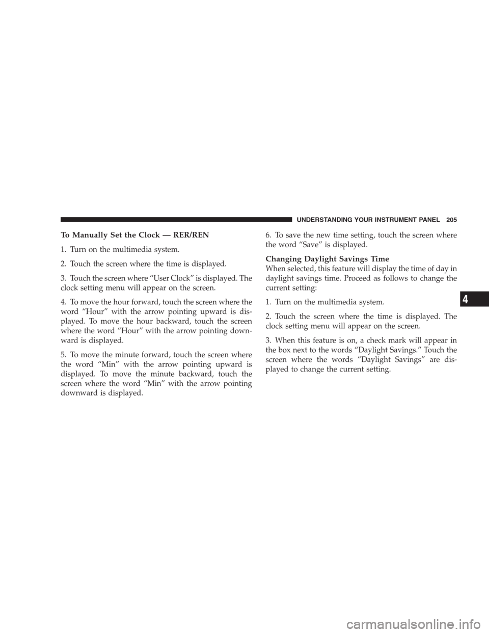 DODGE CALIBER SRT 2009 1.G Owners Manual To Manually Set the Clock — RER/REN
1. Turn on the multimedia system.
2. Touch the screen where the time is displayed.
3. Touch the screen where “User Clock” is displayed. The
clock setting menu
