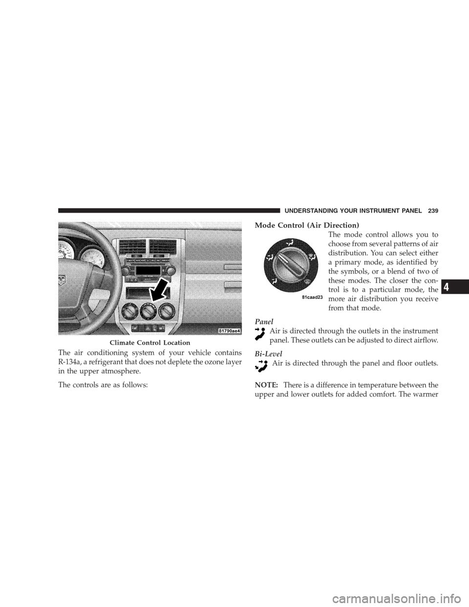 DODGE CALIBER SRT 2009 1.G Owners Manual The air conditioning system of your vehicle contains
R-134a, a refrigerant that does not deplete the ozone layer
in the upper atmosphere.
The controls are as follows:
Mode Control (Air Direction)
The 