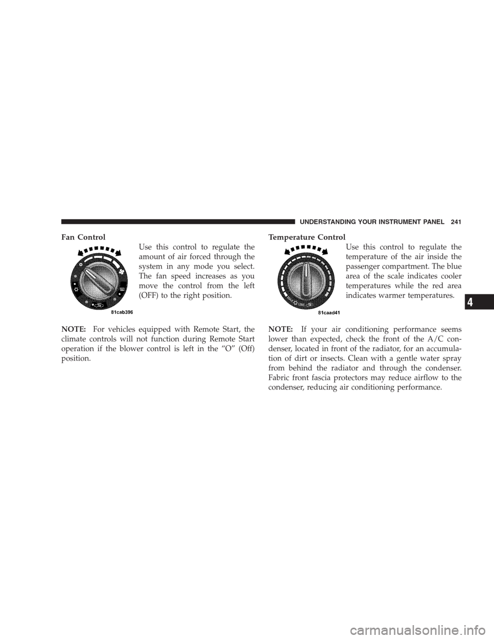 DODGE CALIBER SRT 2009 1.G Owners Manual Fan Control
Use this control to regulate the
amount of air forced through the
system in any mode you select.
The fan speed increases as you
move the control from the left
(OFF) to the right position.
