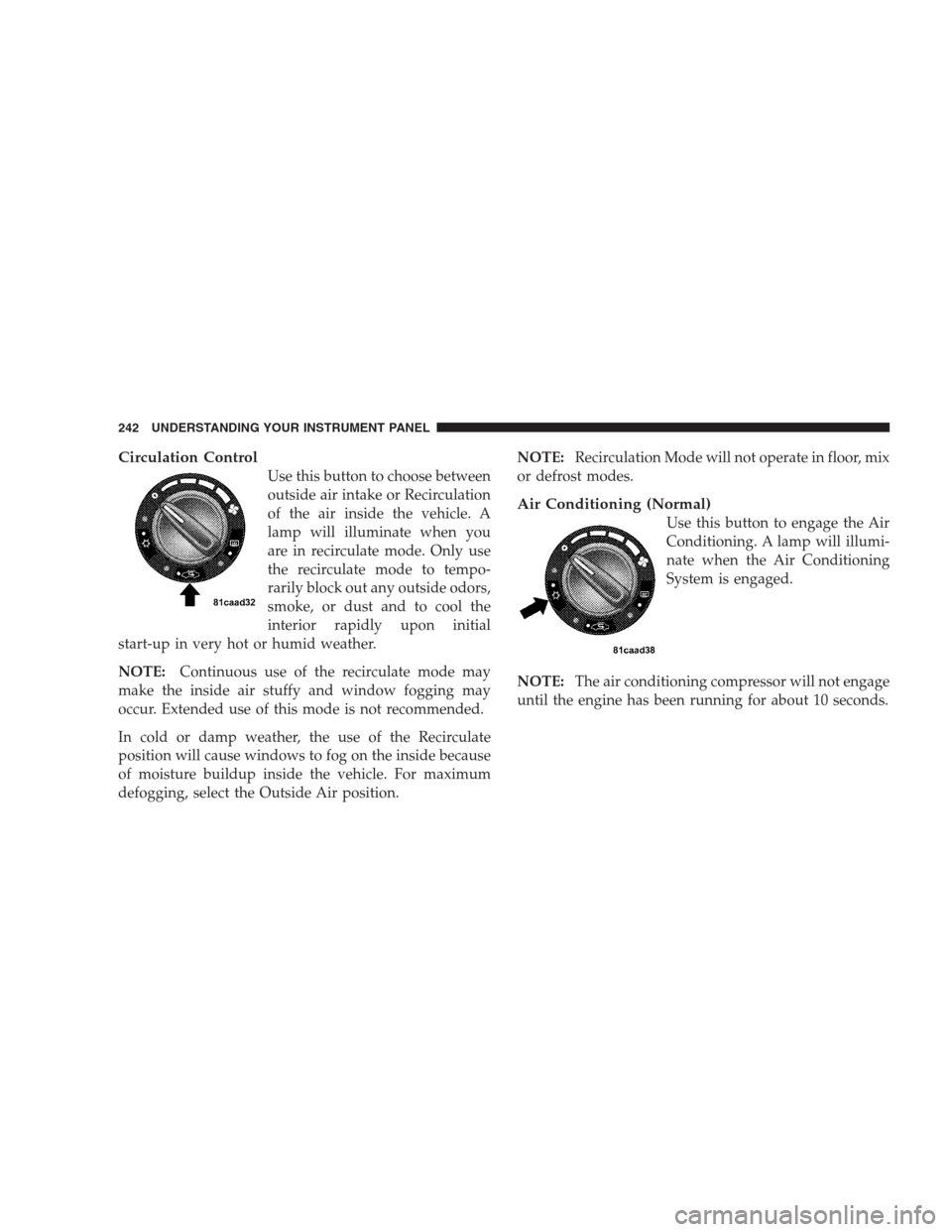 DODGE CALIBER SRT 2009 1.G Owners Manual Circulation Control
Use this button to choose between
outside air intake or Recirculation
of the air inside the vehicle. A
lamp will illuminate when you
are in recirculate mode. Only use
the recircula