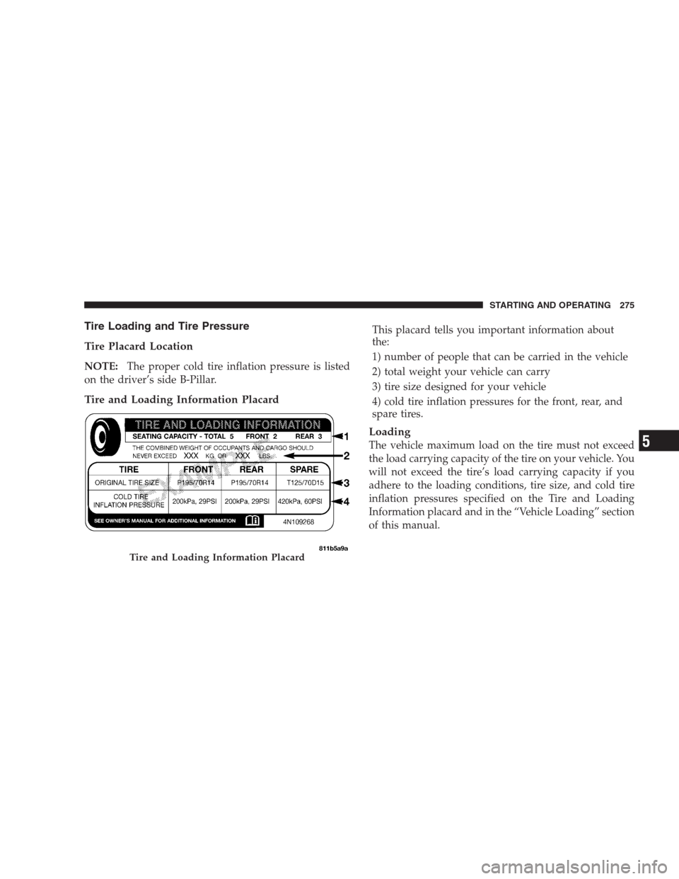 DODGE CALIBER SRT 2009 1.G Owners Manual Tire Loading and Tire Pressure
Tire Placard Location
NOTE:The proper cold tire inflation pressure is listed
on the driver’s side B-Pillar.
Tire and Loading Information Placard
This placard tells you
