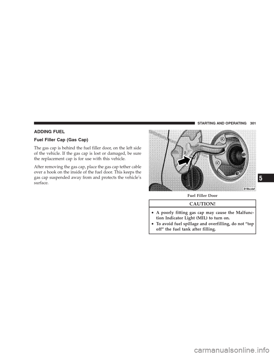 DODGE CALIBER SRT 2009 1.G Owners Manual ADDING FUEL
Fuel Filler Cap (Gas Cap)
The gas cap is behind the fuel filler door, on the left side
of the vehicle. If the gas cap is lost or damaged, be sure
the replacement cap is for use with this v