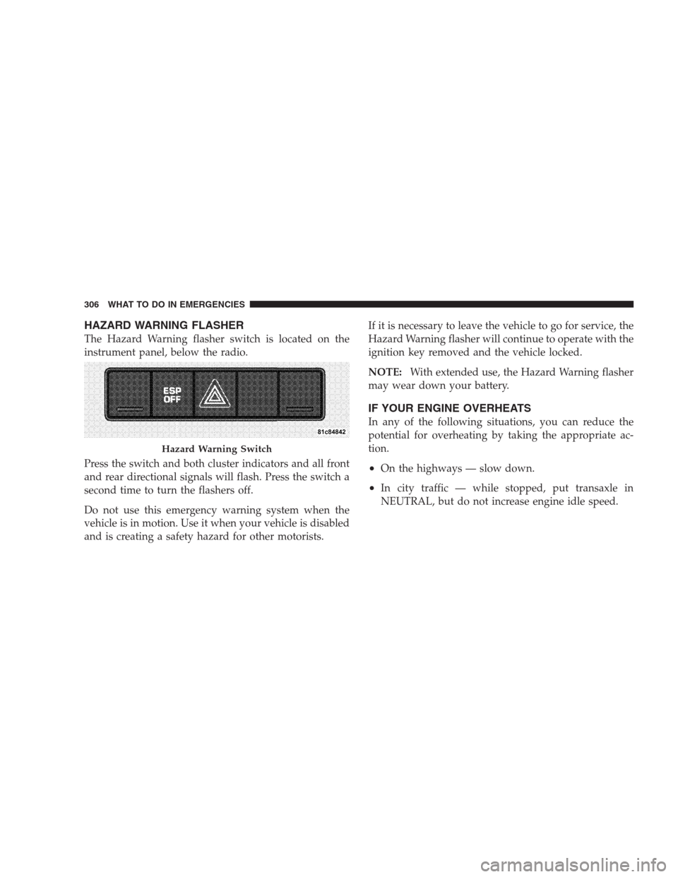 DODGE CALIBER SRT 2009 1.G Owners Manual HAZARD WARNING FLASHER
The Hazard Warning flasher switch is located on the
instrument panel, below the radio.
Press the switch and both cluster indicators and all front
and rear directional signals wi