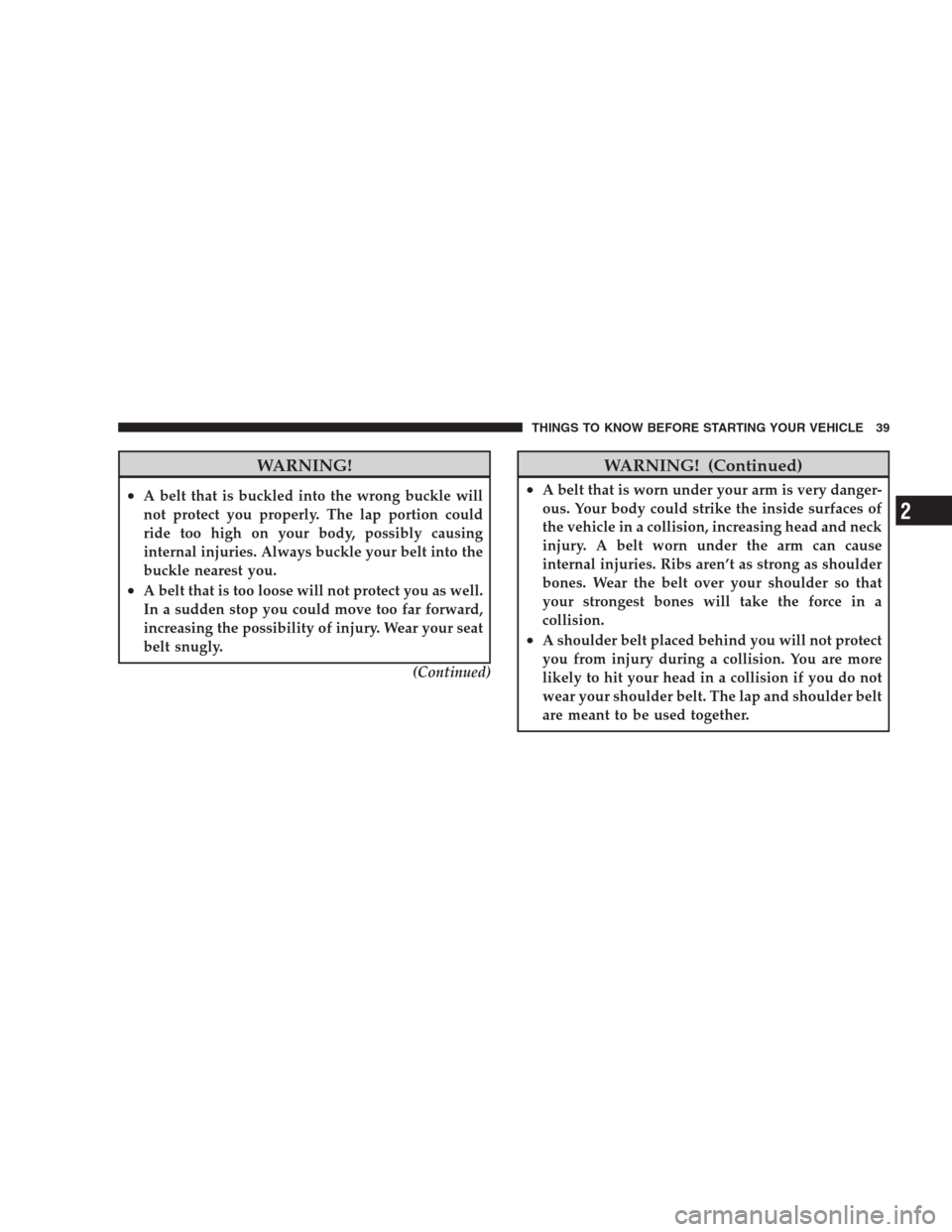 DODGE CALIBER SRT 2009 1.G Service Manual WARNING!
•A belt that is buckled into the wrong buckle will
not protect you properly. The lap portion could
ride too high on your body, possibly causing
internal injuries. Always buckle your belt in
