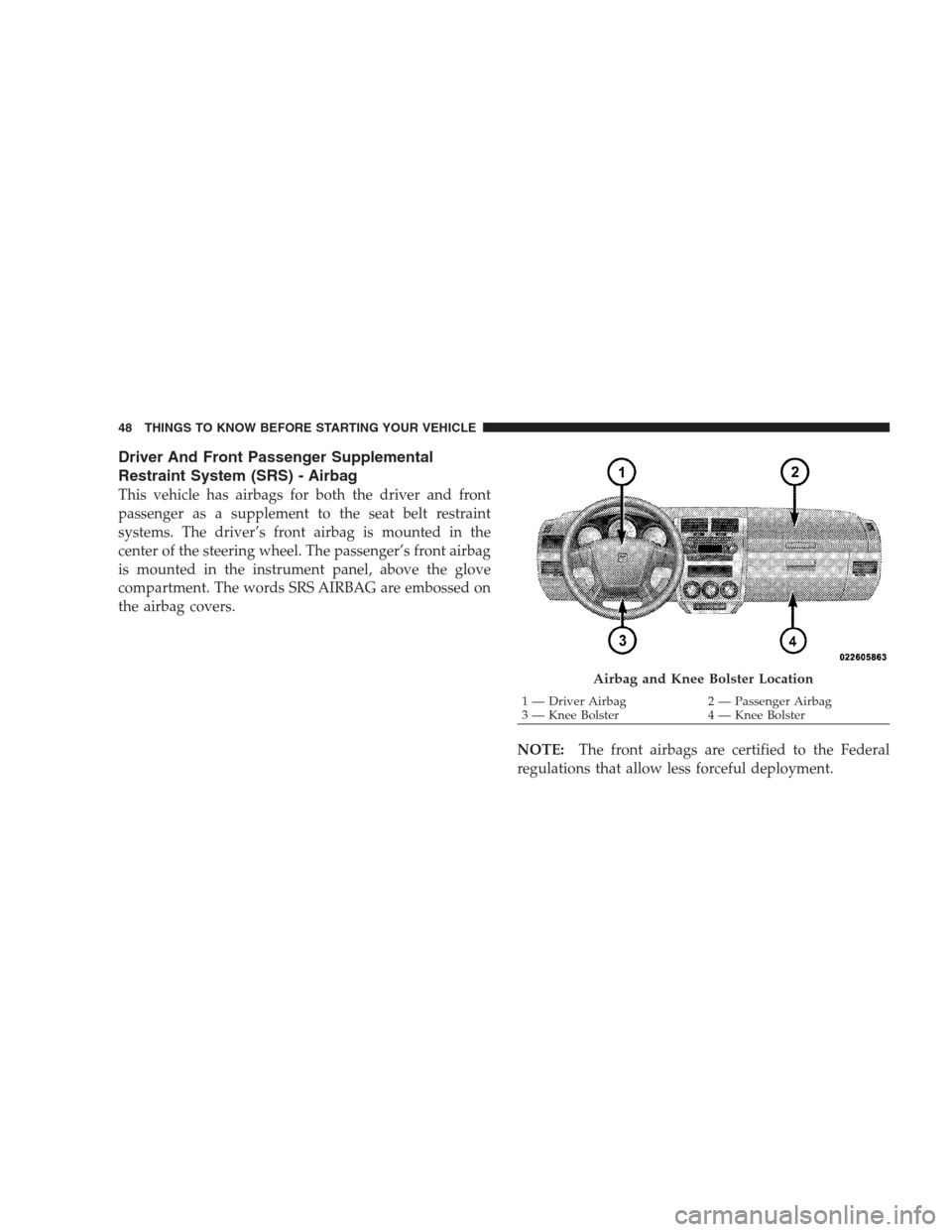 DODGE CALIBER SRT 2009 1.G Service Manual Driver And Front Passenger Supplemental
Restraint System (SRS) - Airbag
This vehicle has airbags for both the driver and front
passenger as a supplement to the seat belt restraint
systems. The driver