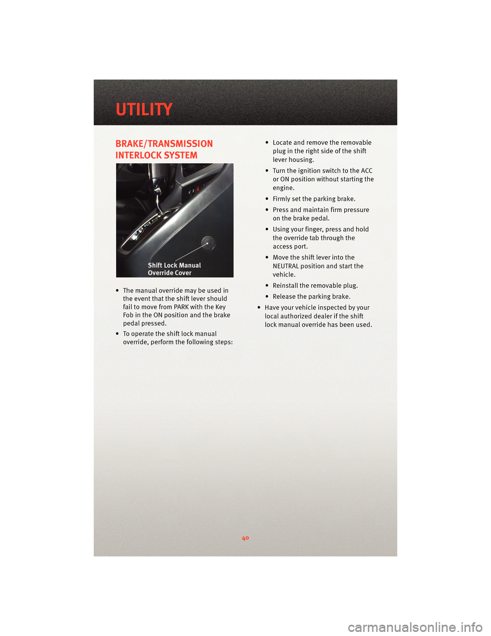 DODGE CALIBER 2010 1.G User Guide BRAKE/TRANSMISSION
INTERLOCK SYSTEM
• The manual override may be used inthe event that the shift lever should
fail to move from PARK with the Key
Fob in the ON position and the brake
pedal pressed.
