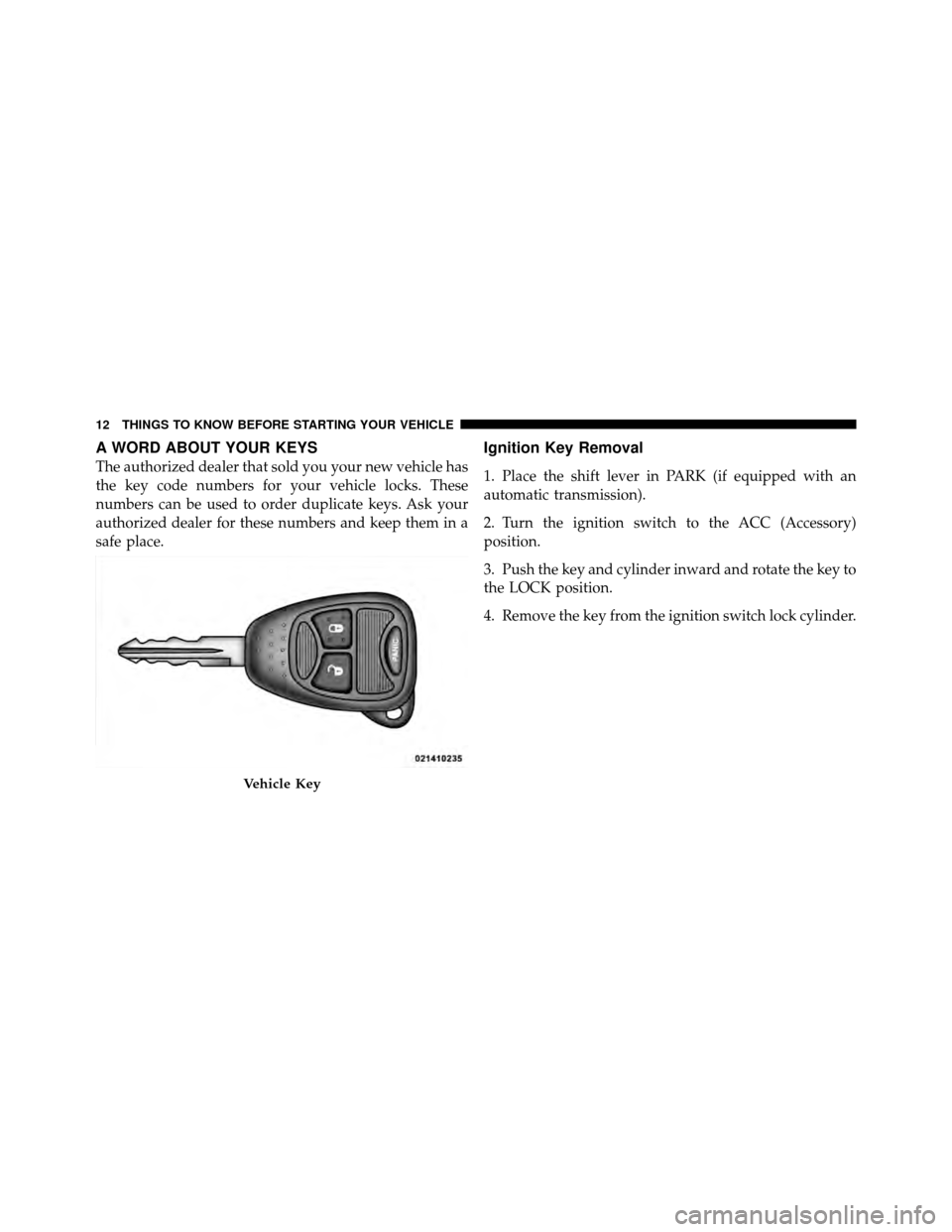 DODGE CALIBER 2010 1.G Owners Manual A WORD ABOUT YOUR KEYS
The authorized dealer that sold you your new vehicle has
the key code numbers for your vehicle locks. These
numbers can be used to order duplicate keys. Ask your
authorized deal